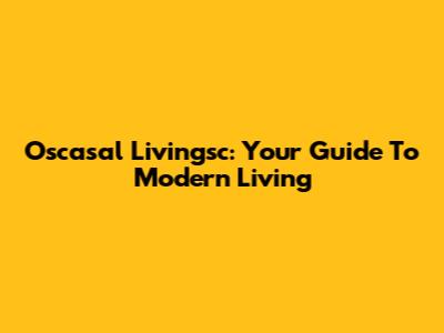 Oscasal Livingsc: Your Guide To Modern Living
