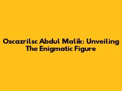 Oscazrilsc Abdul Malik: Unveiling The Enigmatic Figure