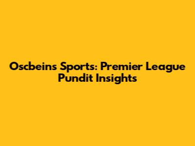 Oscbeins Sports: Premier League Pundit Insights
