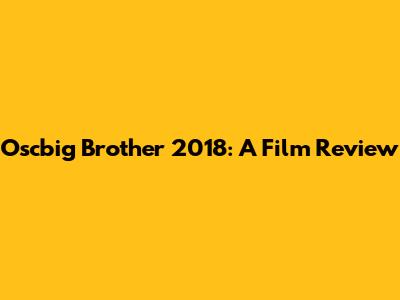 Oscbig Brother 2018: A Film Review