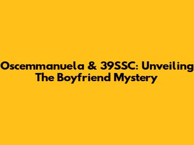 Oscemmanuela & 39SSC: Unveiling The Boyfriend Mystery