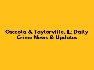 Osceola & Taylorville, IL: Daily Crime News & Updates