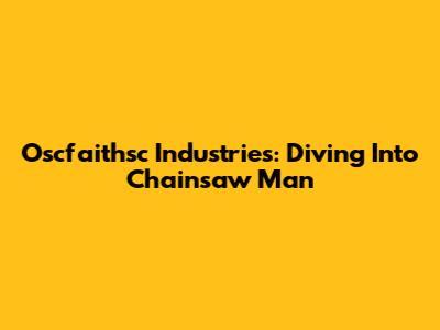 Oscfaithsc Industries: Diving Into Chainsaw Man