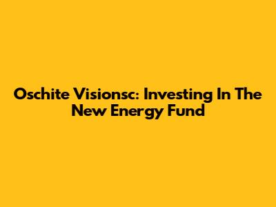 Oschite Visionsc: Investing In The New Energy Fund