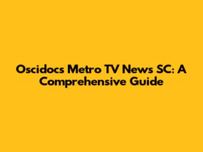 Oscidocs Metro TV News SC: A Comprehensive Guide