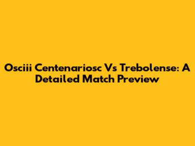 Osciii Centenariosc Vs Trebolense: A Detailed Match Preview