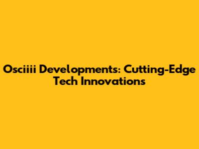 Osciiii Developments: Cutting-Edge Tech Innovations