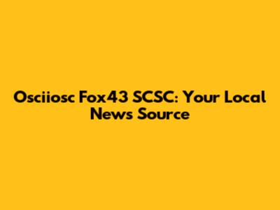 Osciiosc Fox43 SCSC: Your Local News Source