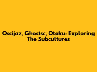 Oscijaz, Ghostsc, Otaku: Exploring The Subcultures