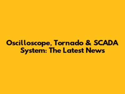 Oscilloscope, Tornado & SCADA System: The Latest News