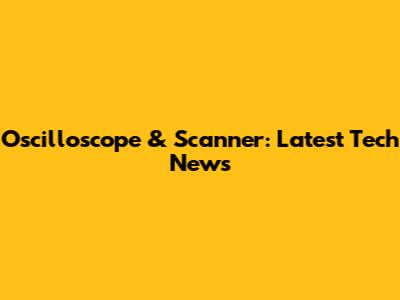 Oscilloscope & Scanner: Latest Tech News