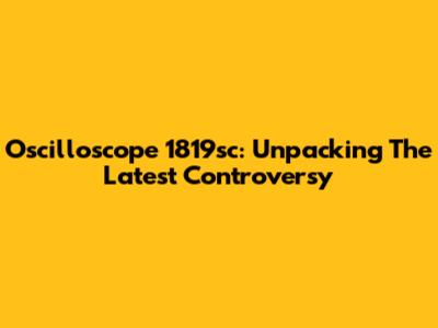 Oscilloscope 1819sc: Unpacking The Latest Controversy