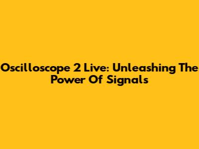 Oscilloscope 2 Live: Unleashing The Power Of Signals