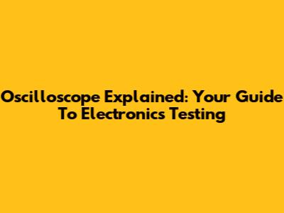 Oscilloscope Explained: Your Guide To Electronics Testing