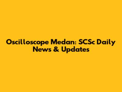 Oscilloscope Medan: SCSc Daily News & Updates