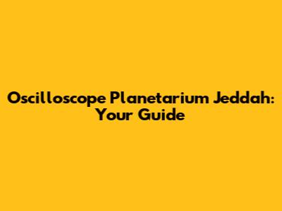 Oscilloscope Planetarium Jeddah: Your Guide