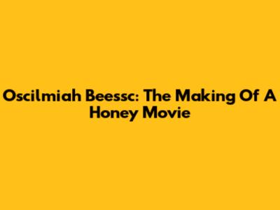 Oscilmiah Beessc: The Making Of A Honey Movie