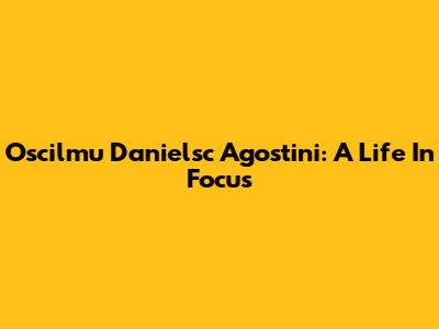 Oscilmu Danielsc Agostini: A Life In Focus