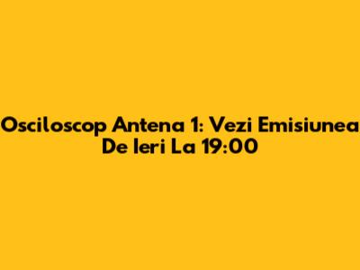 Osciloscop Antena 1: Vezi Emisiunea De Ieri La 19:00