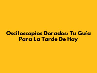 Osciloscopios Dorados: Tu Guía Para La Tarde De Hoy