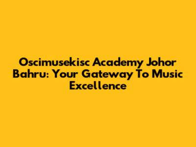 Oscimusekisc Academy Johor Bahru: Your Gateway To Music Excellence