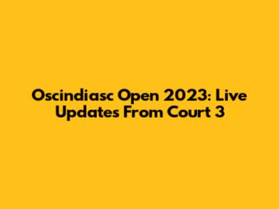 Oscindiasc Open 2023: Live Updates From Court 3