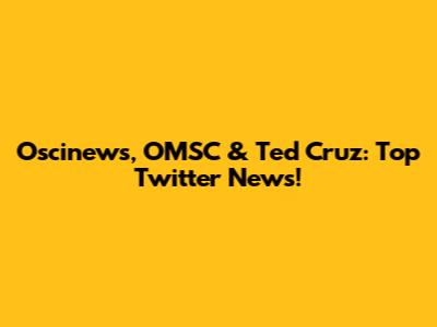 Oscinews, OMSC & Ted Cruz: Top Twitter News!