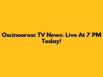 Oscinoorosc TV News: Live At 7 PM Today!