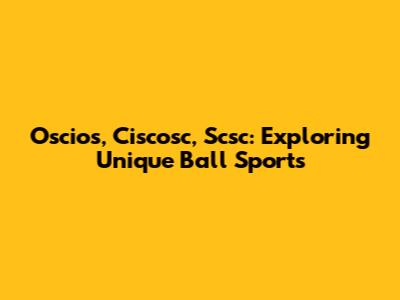 Oscios, Ciscosc, Scsc: Exploring Unique Ball Sports