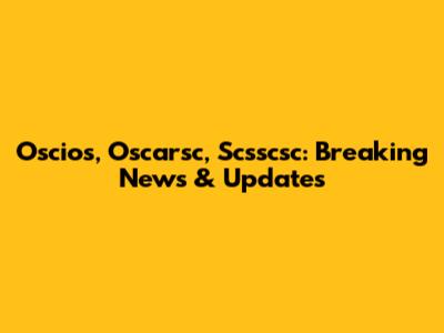 Oscios, Oscarsc, Scsscsc: Breaking News & Updates