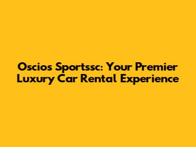 Oscios Sportssc: Your Premier Luxury Car Rental Experience