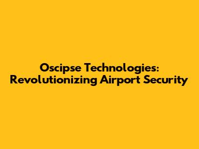 Oscipse Technologies: Revolutionizing Airport Security