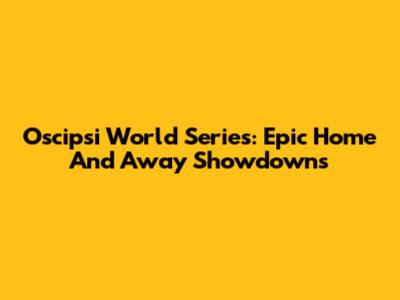 Oscipsi World Series: Epic Home And Away Showdowns