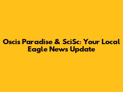 Oscis Paradise & SciSc: Your Local Eagle News Update