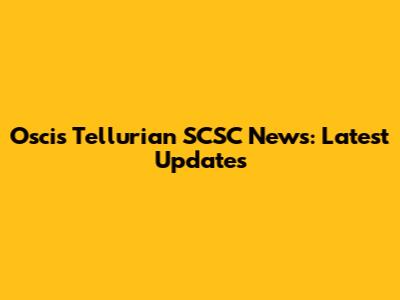 Oscis Tellurian SCSC News: Latest Updates