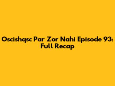 Oscishqsc Par Zor Nahi Episode 93: Full Recap