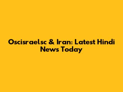 Oscisraelsc & Iran: Latest Hindi News Today