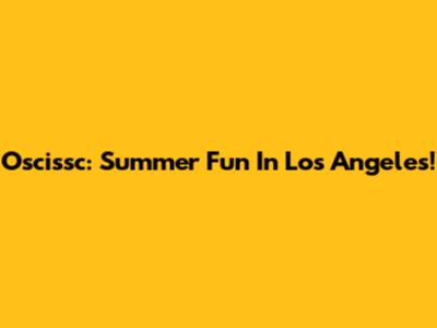 Oscissc: Summer Fun In Los Angeles!