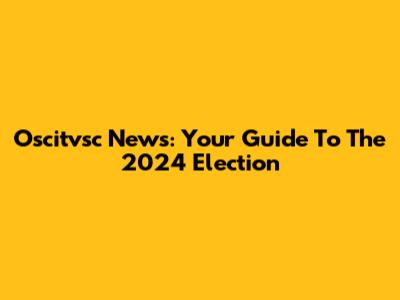 Oscitvsc News: Your Guide To The 2024 Election