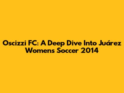 Oscizzi FC: A Deep Dive Into Juárez Women's Soccer 2014