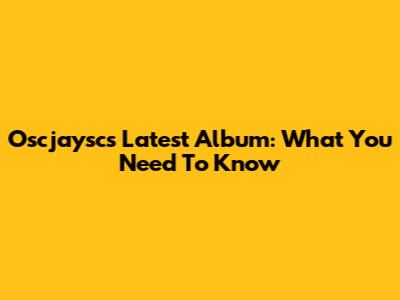 Oscjaysc's Latest Album: What You Need To Know