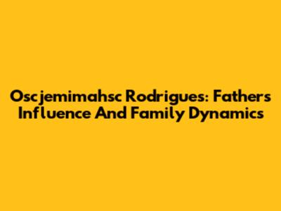 Oscjemimahsc Rodrigues: Father's Influence And Family Dynamics