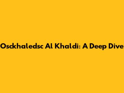 Osckhaledsc Al Khaldi: A Deep Dive