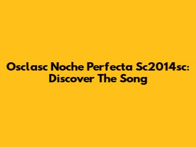 Osclasc Noche Perfecta Sc2014sc: Discover The Song