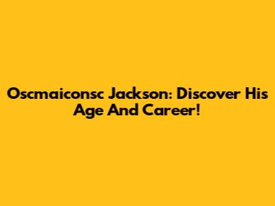Oscmaiconsc Jackson: Discover His Age And Career!