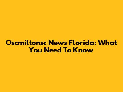 Oscmiltonsc News Florida: What You Need To Know