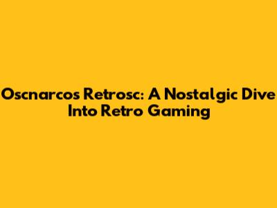 Oscnarcos Retrosc: A Nostalgic Dive Into Retro Gaming