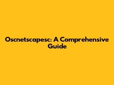 Oscnetscapesc: A Comprehensive Guide