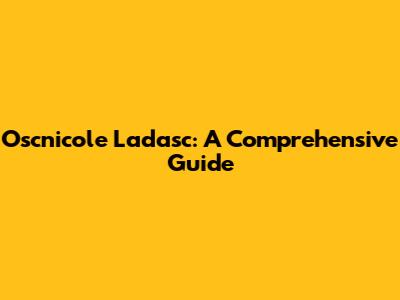 Oscnicole Ladasc: A Comprehensive Guide