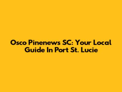 Osco Pinenews SC: Your Local Guide In Port St. Lucie